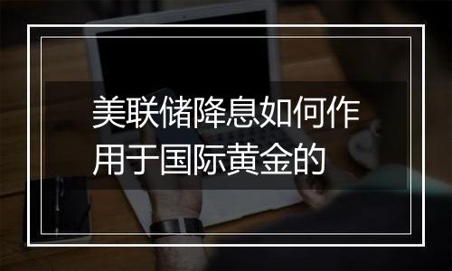 美联储降息如何作用于国际黄金的