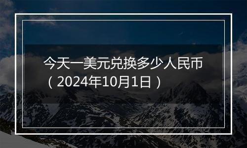 今天一美元兑换多少人民币（2024年10月1日）