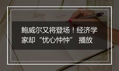 鲍威尔又将登场！经济学家却“忧心忡忡” 播放