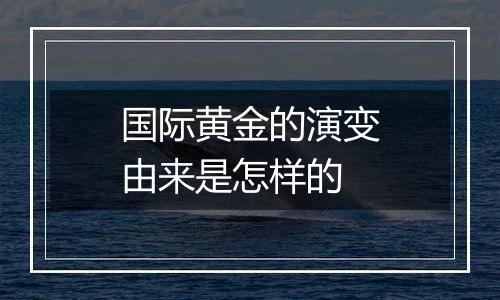 国际黄金的演变由来是怎样的