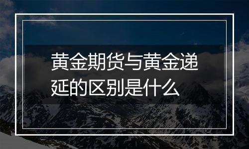 黄金期货与黄金递延的区别是什么