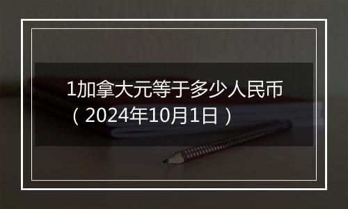 1加拿大元等于多少人民币（2024年10月1日）