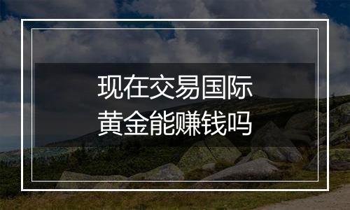 现在交易国际黄金能赚钱吗