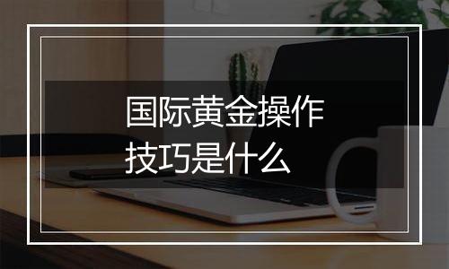 国际黄金操作技巧是什么