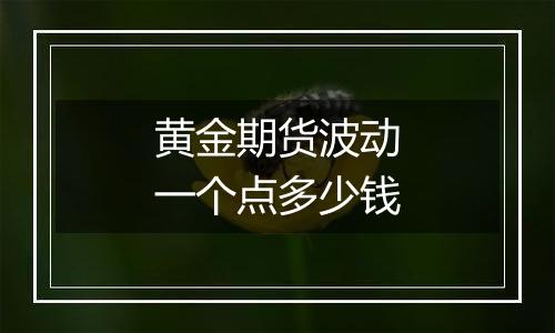 黄金期货波动一个点多少钱