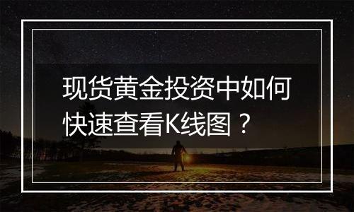 现货黄金投资中如何快速查看K线图？