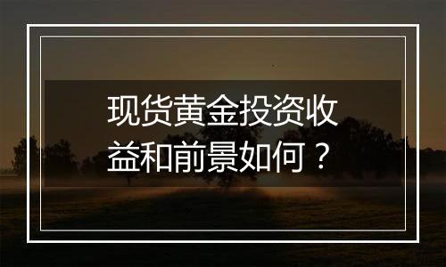 现货黄金投资收益和前景如何？