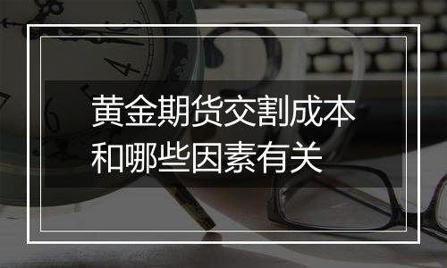 黄金期货交割成本和哪些因素有关