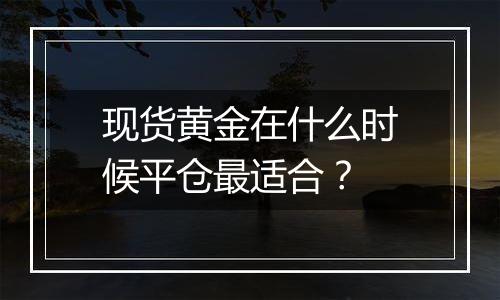 现货黄金在什么时候平仓最适合？