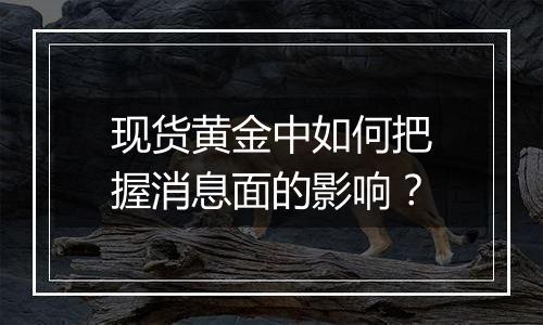 现货黄金中如何把握消息面的影响？