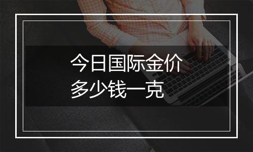 今日国际金价多少钱一克