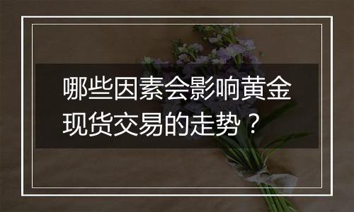 哪些因素会影响黄金现货交易的走势？