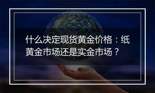 什么决定现货黄金价格：纸黄金市场还是实金市场？