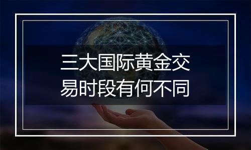 三大国际黄金交易时段有何不同