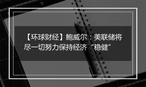 【环球财经】鲍威尔：美联储将尽一切努力保持经济“稳健”