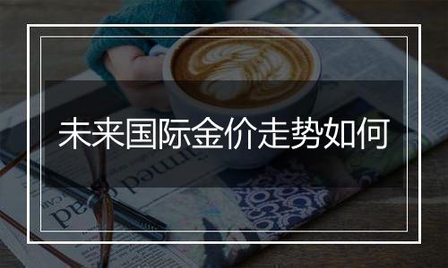 未来国际金价走势如何