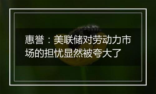 惠誉：美联储对劳动力市场的担忧显然被夸大了