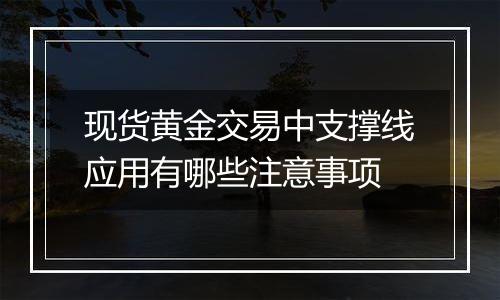 现货黄金交易中支撑线应用有哪些注意事项