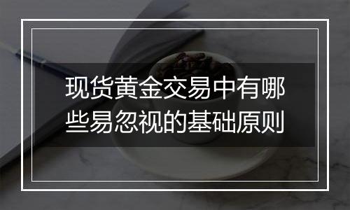 现货黄金交易中有哪些易忽视的基础原则