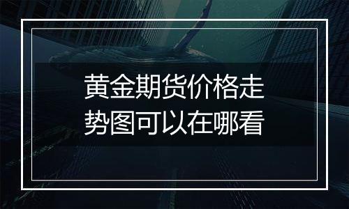 黄金期货价格走势图可以在哪看