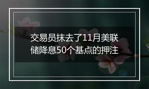 交易员抹去了11月美联储降息50个基点的押注