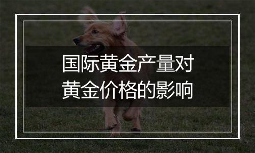 国际黄金产量对黄金价格的影响