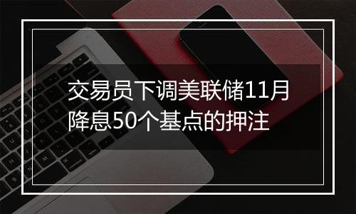 交易员下调美联储11月降息50个基点的押注