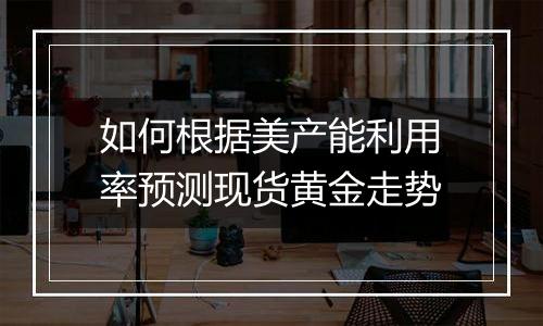 如何根据美产能利用率预测现货黄金走势