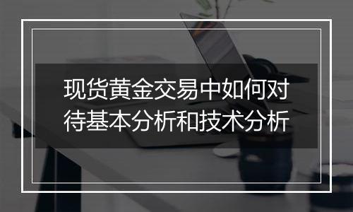 现货黄金交易中如何对待基本分析和技术分析