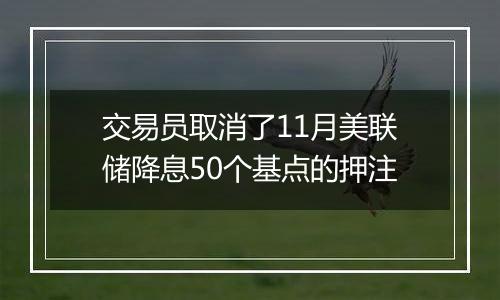 交易员取消了11月美联储降息50个基点的押注