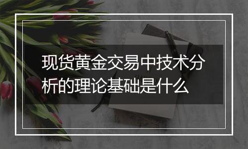 现货黄金交易中技术分析的理论基础是什么