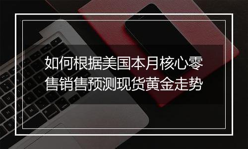 如何根据美国本月核心零售销售预测现货黄金走势