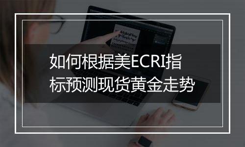 如何根据美ECRI指标预测现货黄金走势