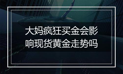 大妈疯狂买金会影响现货黄金走势吗