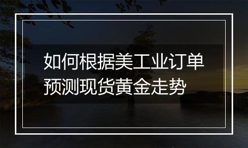 如何根据美工业订单预测现货黄金走势