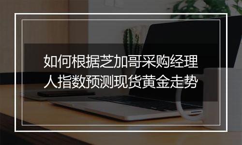 如何根据芝加哥采购经理人指数预测现货黄金走势