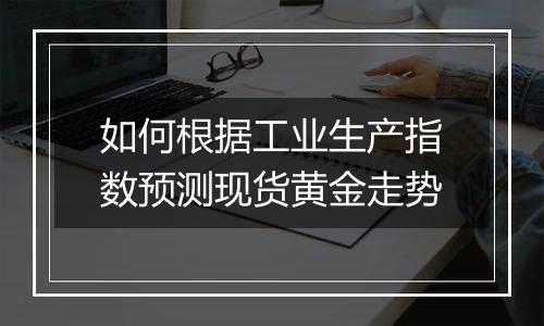 如何根据工业生产指数预测现货黄金走势