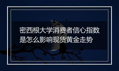 密西根大学消费者信心指数是怎么影响现货黄金走势