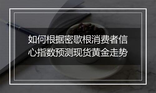 如何根据密歇根消费者信心指数预测现货黄金走势