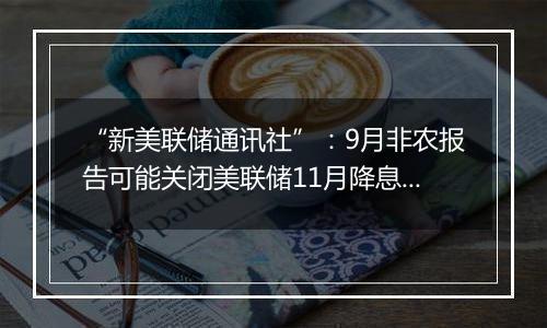 “新美联储通讯社”：9月非农报告可能关闭美联储11月降息50基点的大门