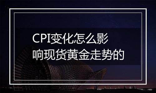 CPI变化怎么影响现货黄金走势的