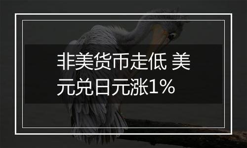 非美货币走低 美元兑日元涨1%