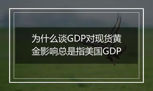 为什么谈GDP对现货黄金影响总是指美国GDP