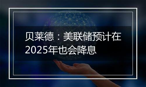 贝莱德：美联储预计在2025年也会降息