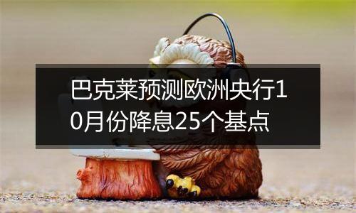 巴克莱预测欧洲央行10月份降息25个基点