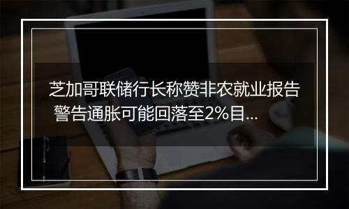 芝加哥联储行长称赞非农就业报告 警告通胀可能回落至2%目标以下