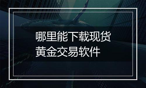 哪里能下载现货黄金交易软件