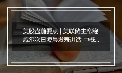 美股盘前要点 | 美联储主席鲍威尔次日凌晨发表讲话 中概股盘前大涨