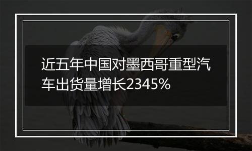 近五年中国对墨西哥重型汽车出货量增长2345%