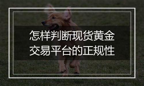 怎样判断现货黄金交易平台的正规性